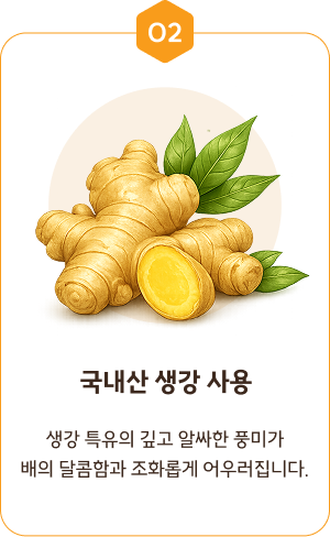 02. 국내산 생강 사용 — 생강 특유의 깊고 알싸한 풍미가 배의 달콤함과 조화롭게 어우러집니다.