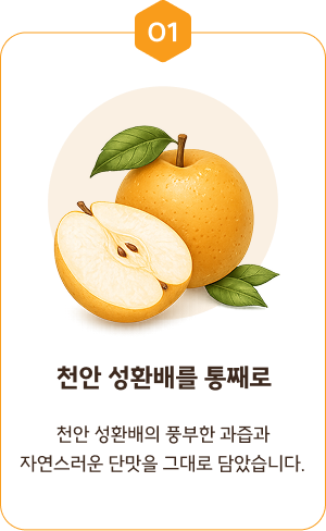 01. 천안배를 통째로 — 천안배의 풍부한 과즙과 자연스러운 단맛을 그대로 담았습니다.